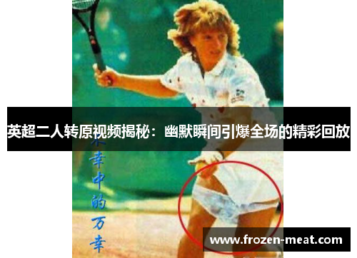英超二人转原视频揭秘:幽默瞬间引爆全场的精彩回放